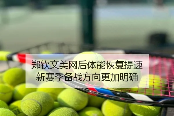 郑钦文美网后体能恢复提速 新赛季备战方向更加明确