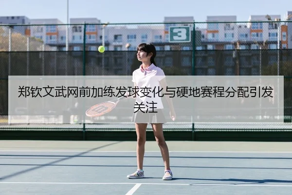 郑钦文武网前加练发球变化与硬地赛程分配引发关注