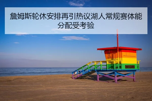 詹姆斯轮休安排再引热议湖人常规赛体能分配受考验