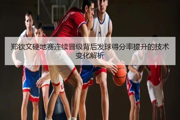 郑钦文硬地赛连续晋级背后发球得分率提升的技术变化解析